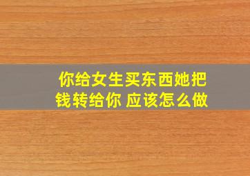 你给女生买东西她把钱转给你 应该怎么做